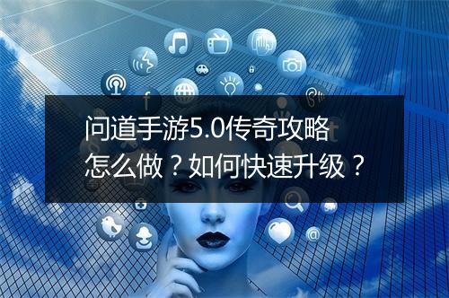 问道手游5.0传奇攻略怎么做？如何快速升级？