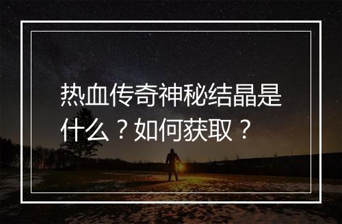 热血传奇神秘结晶是什么？如何获取？