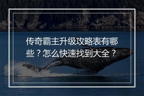 传奇霸主升级攻略表有哪些？怎么快速找到大全？