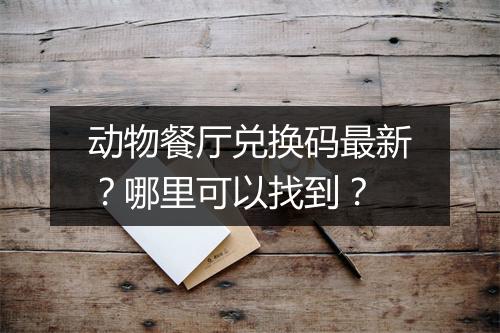 动物餐厅兑换码最新？哪里可以找到？