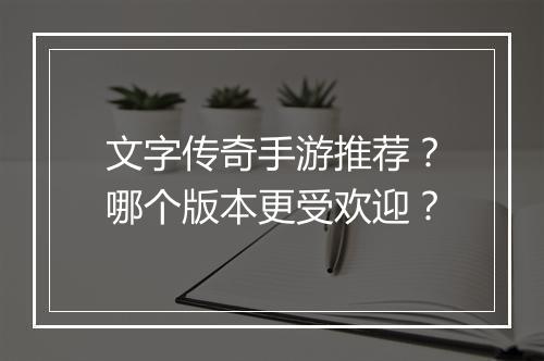 文字传奇手游推荐？哪个版本更受欢迎？