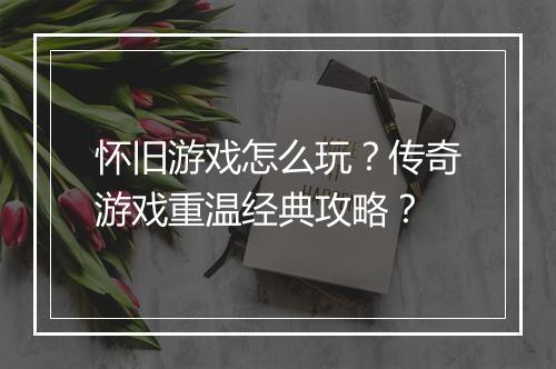 怀旧游戏怎么玩？传奇游戏重温经典攻略？