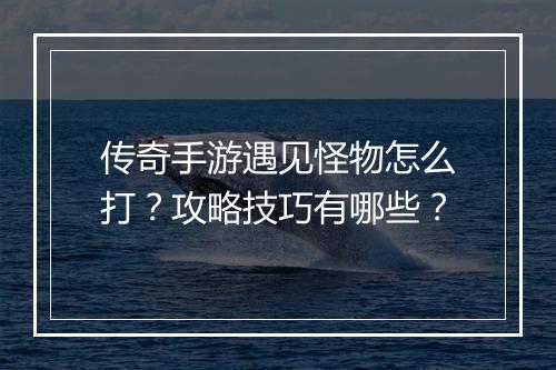 传奇手游遇见怪物怎么打？攻略技巧有哪些？