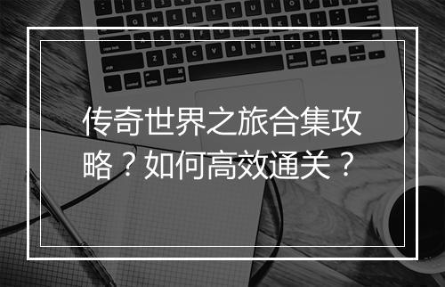 传奇世界之旅合集攻略？如何高效通关？