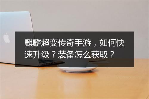 麒麟超变传奇手游，如何快速升级？装备怎么获取？