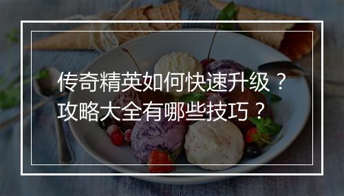 传奇精英如何快速升级？攻略大全有哪些技巧？