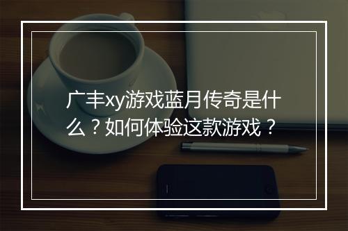 广丰xy游戏蓝月传奇是什么？如何体验这款游戏？