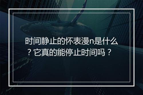 时间静止的怀表漫n是什么？它真的能停止时间吗？