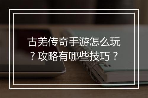 古羌传奇手游怎么玩？攻略有哪些技巧？