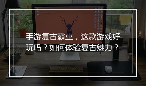 手游复古霸业，这款游戏好玩吗？如何体验复古魅力？