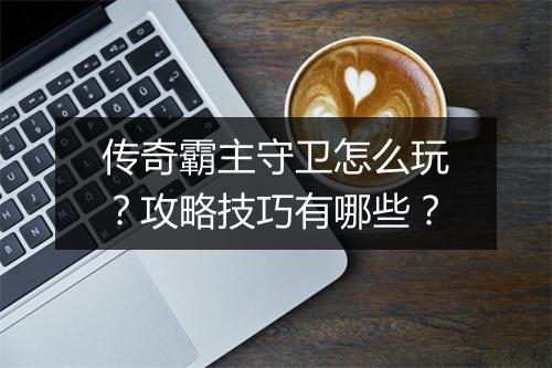 传奇霸主守卫怎么玩？攻略技巧有哪些？