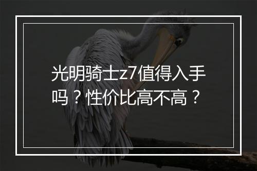 光明骑士z7值得入手吗？性价比高不高？