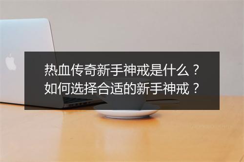 热血传奇新手神戒是什么？如何选择合适的新手神戒？
