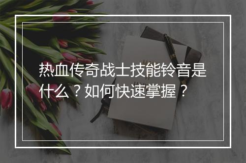 热血传奇战士技能铃音是什么？如何快速掌握？
