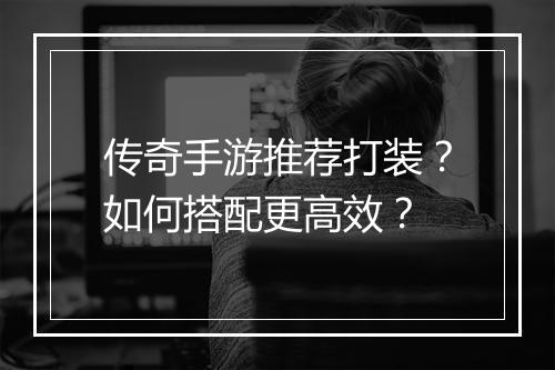 传奇手游推荐打装？如何搭配更高效？