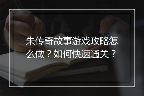 朱传奇故事游戏攻略怎么做？如何快速通关？