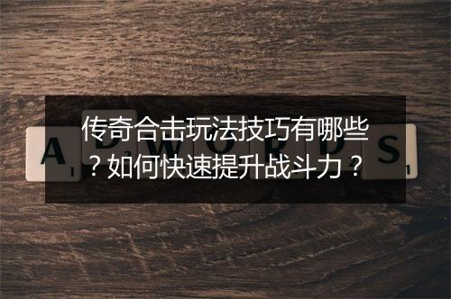 传奇合击玩法技巧有哪些？如何快速提升战斗力？