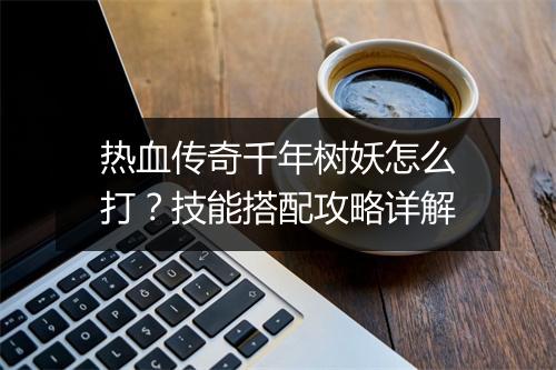 热血传奇千年树妖怎么打？技能搭配攻略详解