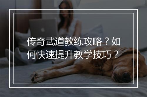 传奇武道教练攻略？如何快速提升教学技巧？
