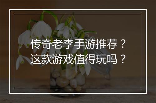 传奇老李手游推荐？这款游戏值得玩吗？