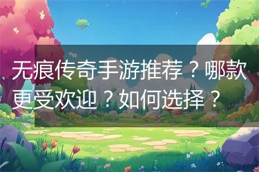 无痕传奇手游推荐？哪款更受欢迎？如何选择？