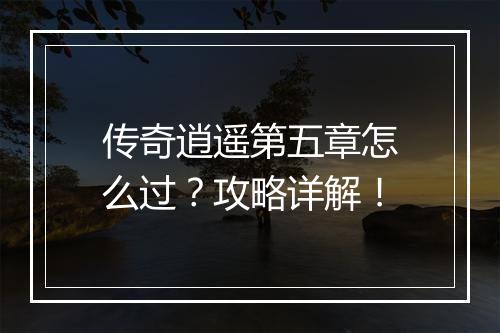 传奇逍遥第五章怎么过？攻略详解！