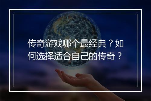 传奇游戏哪个最经典？如何选择适合自己的传奇？