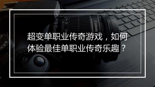 超变单职业传奇游戏，如何体验最佳单职业传奇乐趣？