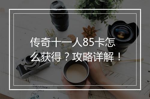 传奇十一人85卡怎么获得？攻略详解！
