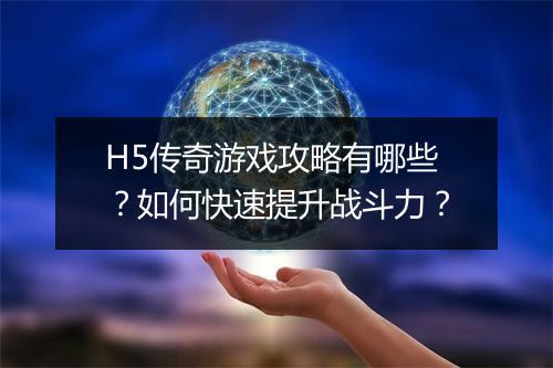 H5传奇游戏攻略有哪些？如何快速提升战斗力？