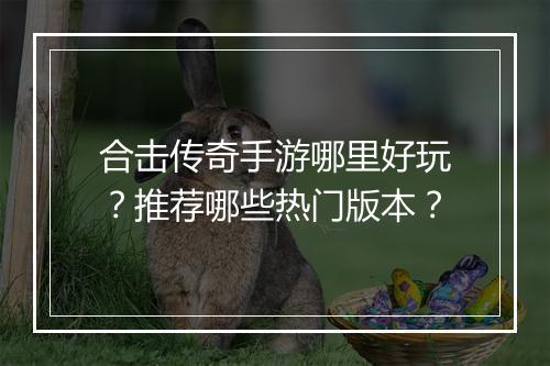 合击传奇手游哪里好玩？推荐哪些热门版本？