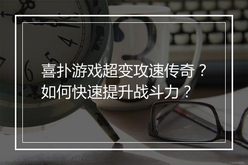 喜扑游戏超变攻速传奇？如何快速提升战斗力？
