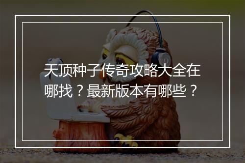 天顶种子传奇攻略大全在哪找？最新版本有哪些？