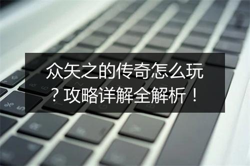 众矢之的传奇怎么玩？攻略详解全解析！