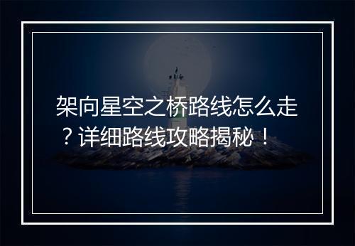 架向星空之桥路线怎么走？详细路线攻略揭秘！