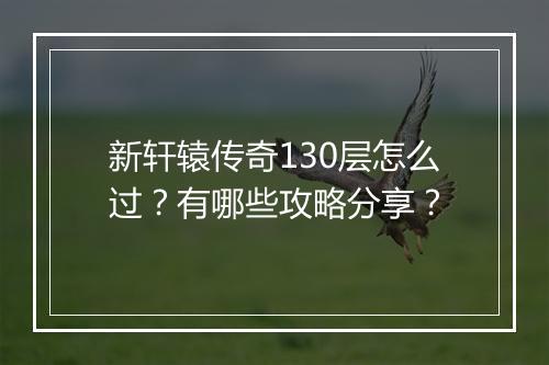 新轩辕传奇130层怎么过？有哪些攻略分享？