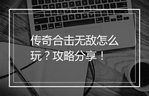 传奇合击无敌怎么玩？攻略分享！