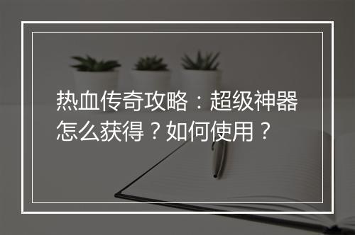 热血传奇攻略：超级神器怎么获得？如何使用？