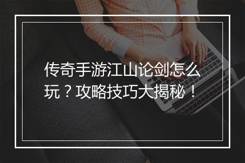 传奇手游江山论剑怎么玩？攻略技巧大揭秘！