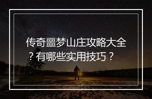 传奇噩梦山庄攻略大全？有哪些实用技巧？