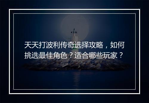 天天打波利传奇选择攻略，如何挑选最佳角色？适合哪些玩家？