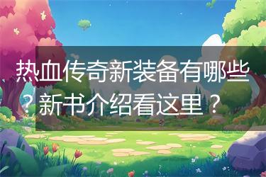 热血传奇新装备有哪些？新书介绍看这里？
