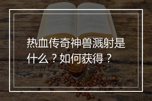 热血传奇神兽溅射是什么？如何获得？