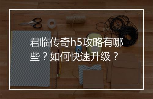 君临传奇h5攻略有哪些？如何快速升级？
