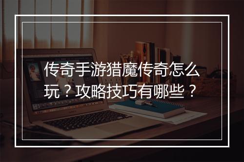 传奇手游猎魔传奇怎么玩？攻略技巧有哪些？