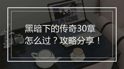 黑暗下的传奇30章怎么过？攻略分享！