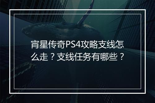 宵星传奇PS4攻略支线怎么走？支线任务有哪些？