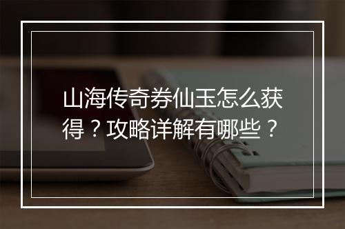 山海传奇券仙玉怎么获得？攻略详解有哪些？