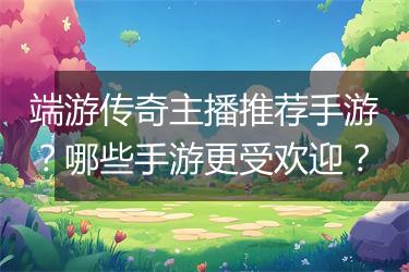 端游传奇主播推荐手游？哪些手游更受欢迎？