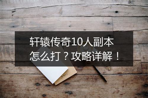 轩辕传奇10人副本怎么打？攻略详解！